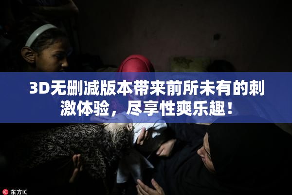 3D无删减版本带来前所未有的刺激体验，尽享性爽乐趣！