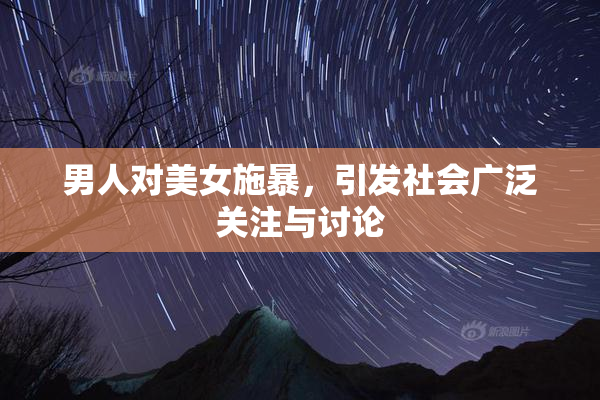 男人对美女施暴，引发社会广泛关注与讨论