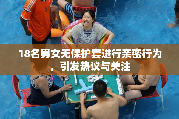18名男女无保护套进行亲密行为，引发热议与关注