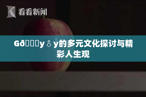 G🈚y♂y的多元文化探讨与精彩人生观