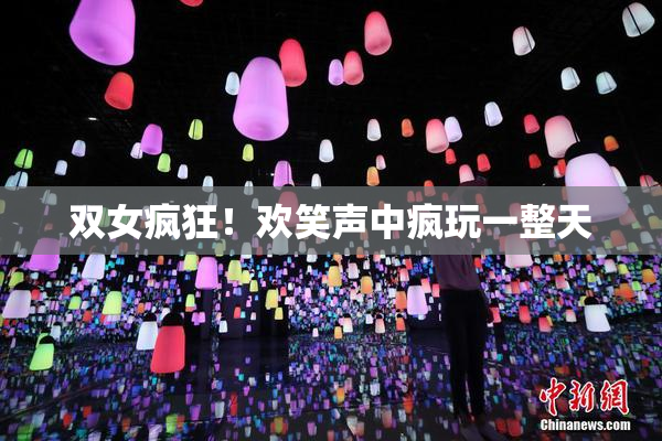 双女疯狂！欢笑声中疯玩一整天