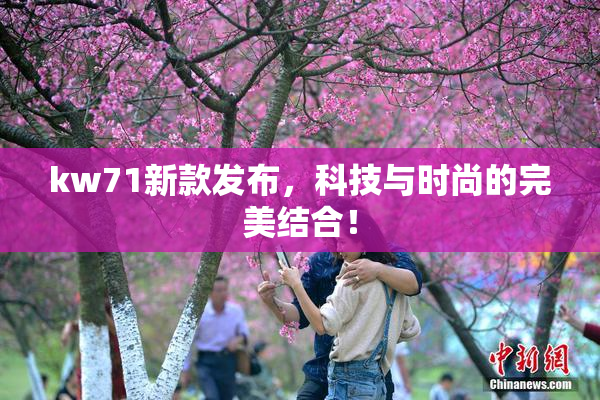 kw71新款发布，科技与时尚的完美结合！
