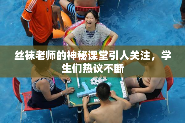 丝袜老师的神秘课堂引人关注，学生们热议不断