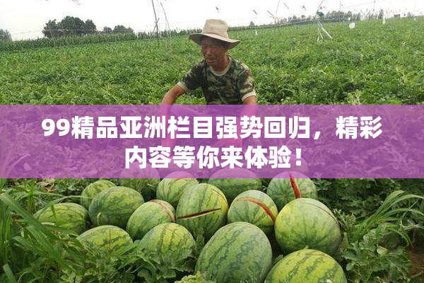 99精品亚洲栏目强势回归，精彩内容等你来体验！