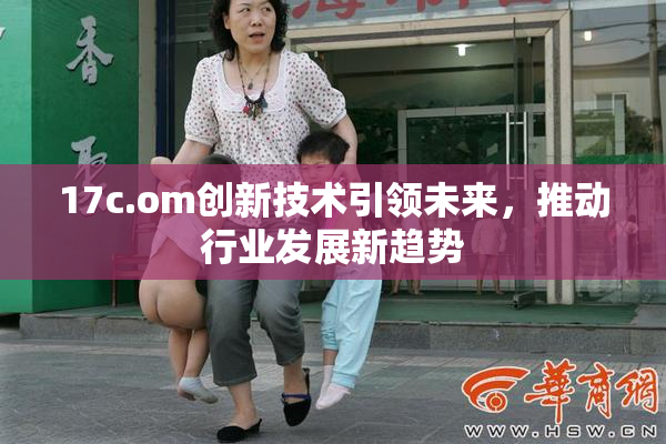 17c.om创新技术引领未来，推动行业发展新趋势