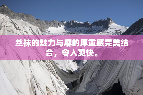 丝袜的魅力与麻的厚重感完美结合，令人爽快。