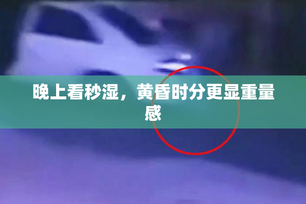 晚上看秒湿，黄昏时分更显重量感