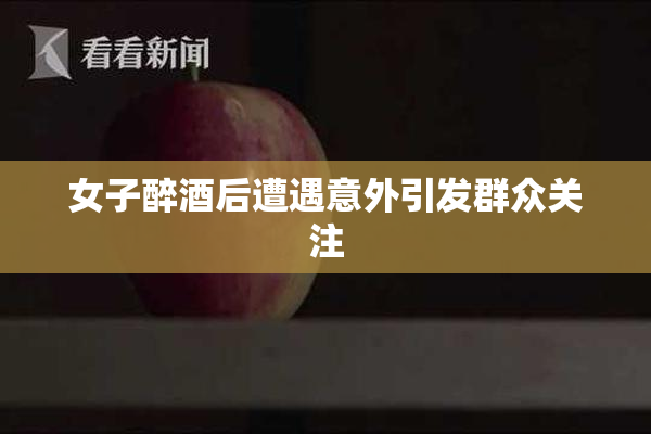 女子醉酒后遭遇意外引发群众关注