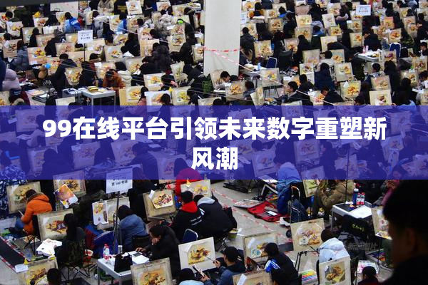 99在线平台引领未来数字重塑新风潮