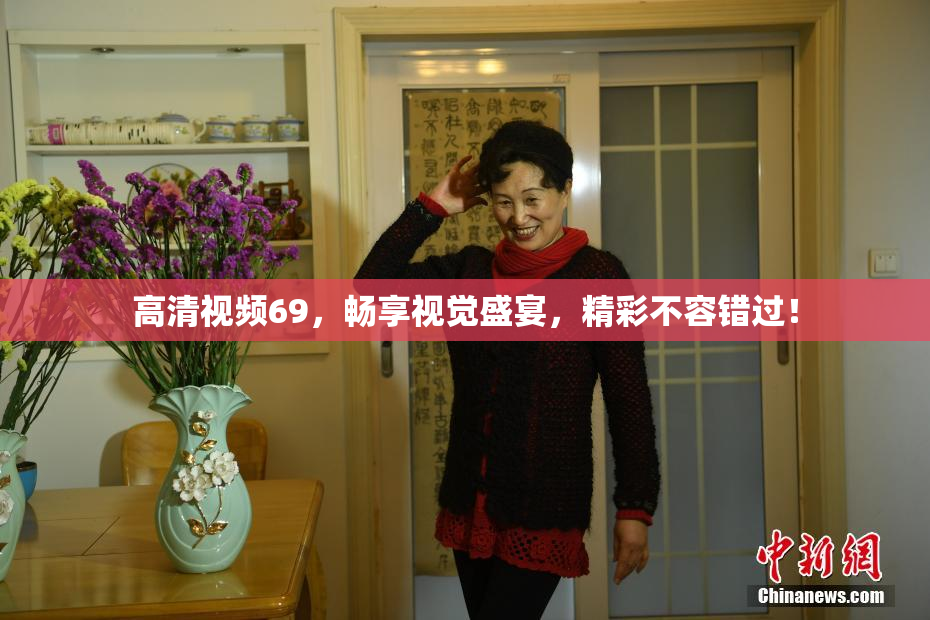 高清视频69，畅享视觉盛宴，精彩不容错过！