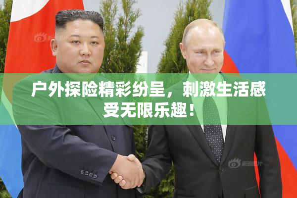 户外探险精彩纷呈，刺激生活感受无限乐趣！