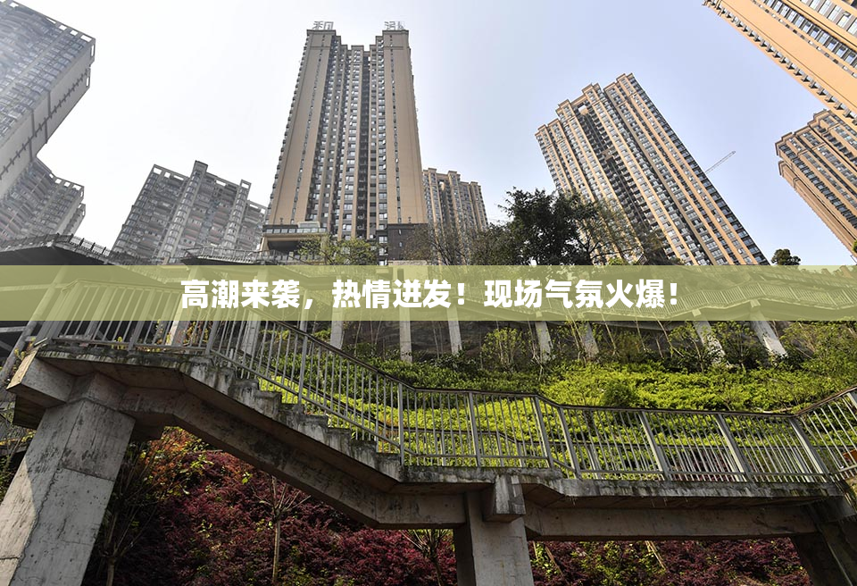 高潮来袭，热情迸发！现场气氛火爆！