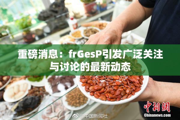 重磅消息：frGesP引发广泛关注与讨论的最新动态