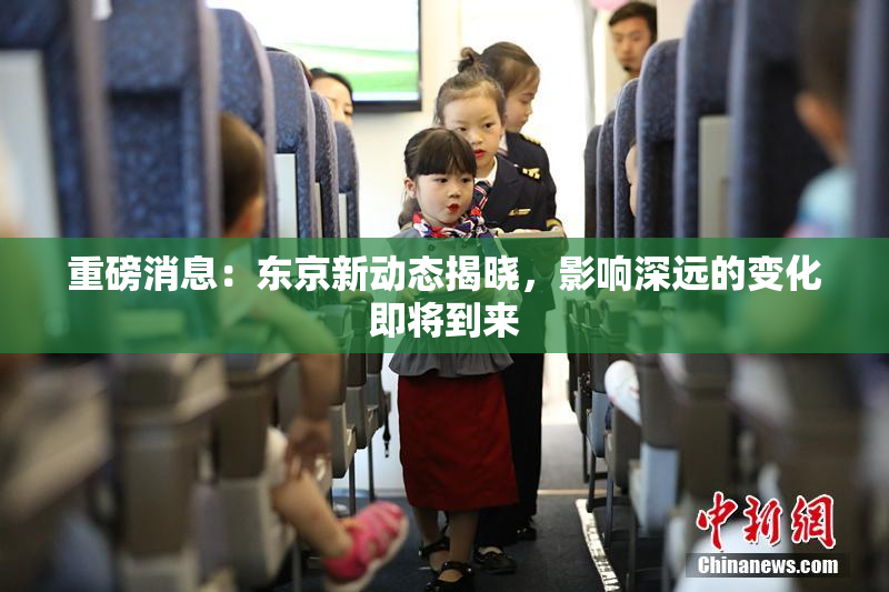 重磅消息：东京新动态揭晓，影响深远的变化即将到来