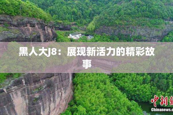 黑人大J8：展现新活力的精彩故事