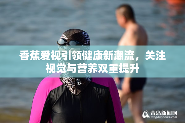 香蕉爱视引领健康新潮流，关注视觉与营养双重提升