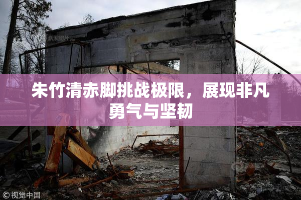 朱竹清赤脚挑战极限，展现非凡勇气与坚韧