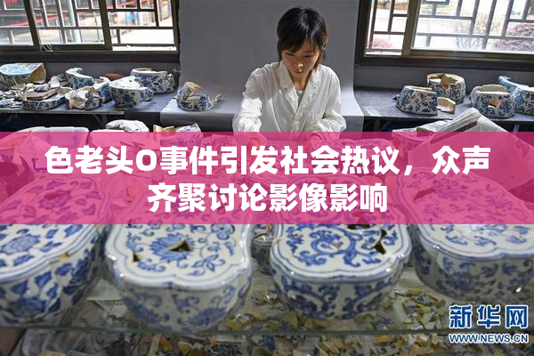 色老头O事件引发社会热议，众声齐聚讨论影像影响