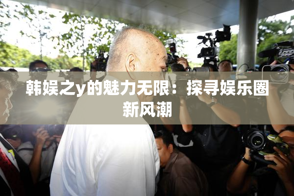 韩娱之y的魅力无限：探寻娱乐圈新风潮