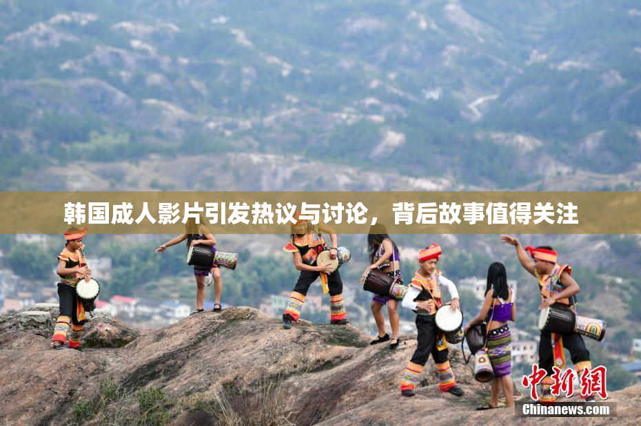 韩国成人影片引发热议与讨论，背后故事值得关注
