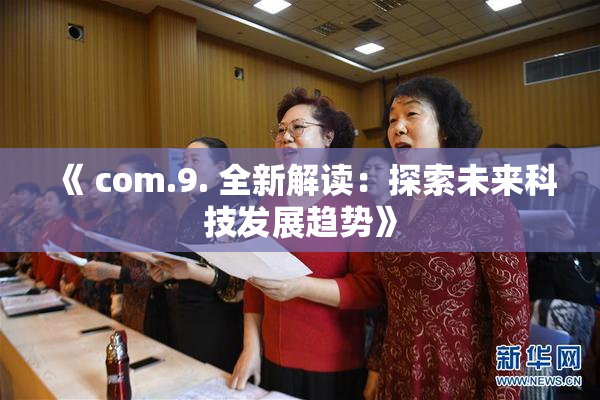 《 com.9. 全新解读：探索未来科技发展趋势》
