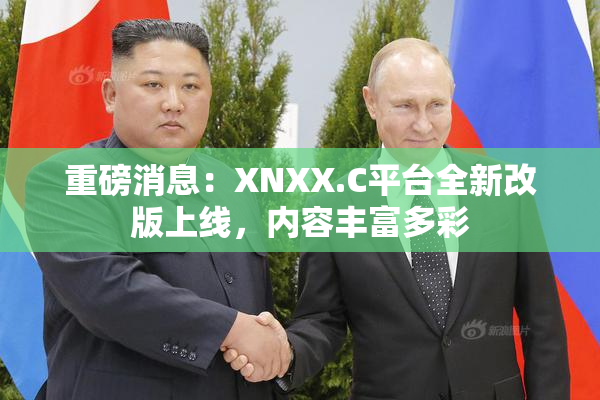 重磅消息：XNXX.C平台全新改版上线，内容丰富多彩