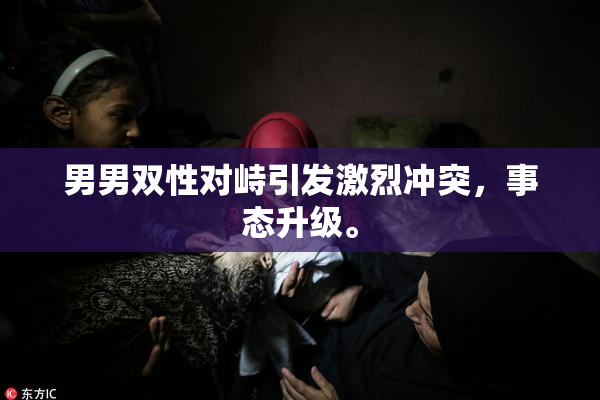 男男双性对峙引发激烈冲突，事态升级。