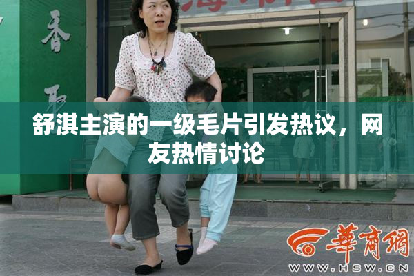 舒淇主演的一级毛片引发热议，网友热情讨论