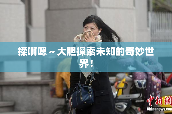揉啊嗯～大胆探索未知的奇妙世界！