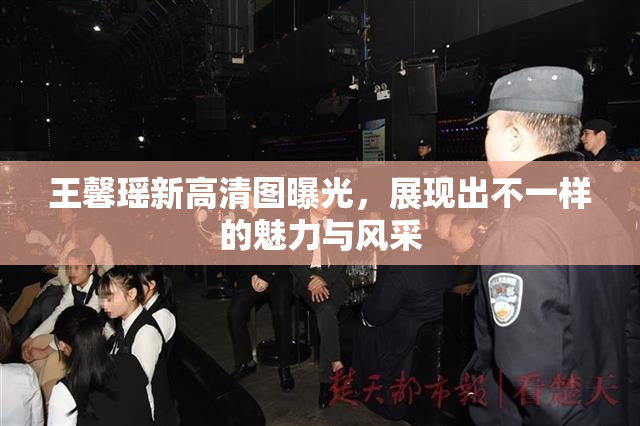王馨瑶新高清图曝光，展现出不一样的魅力与风采