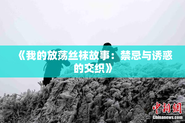 《我的放荡丝袜故事：禁忌与诱惑的交织》
