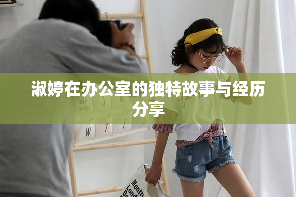 淑婷在办公室的独特故事与经历分享
