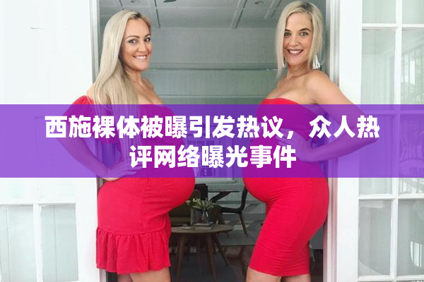 西施裸体被曝引发热议，众人热评网络曝光事件