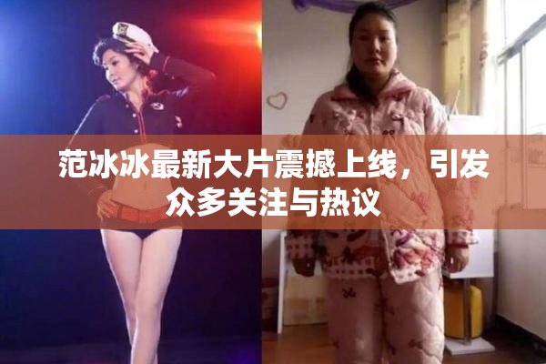 范冰冰最新大片震撼上线，引发众多关注与热议