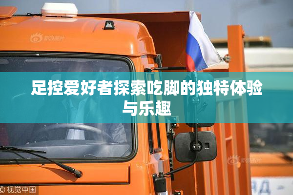 足控爱好者探索吃脚的独特体验与乐趣