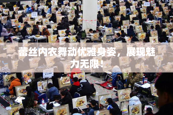 蕾丝内衣舞动优雅身姿，展现魅力无限！