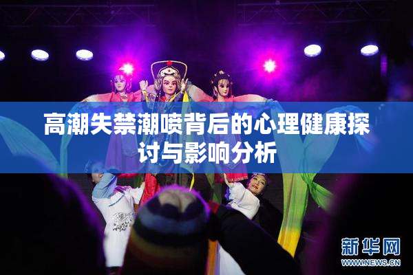高潮失禁潮喷背后的心理健康探讨与影响分析