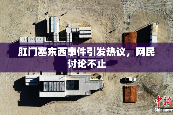 肛门塞东西事件引发热议，网民讨论不止