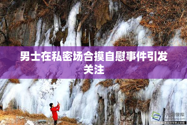 男士在私密场合摸自慰事件引发关注