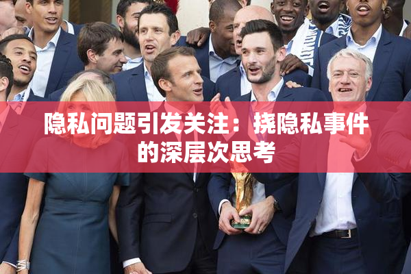 隐私问题引发关注：挠隐私事件的深层次思考
