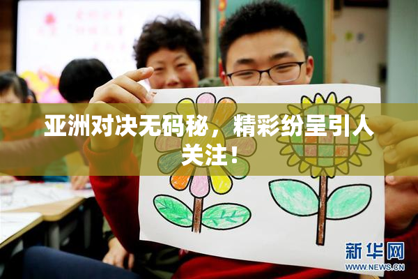 亚洲对决无码秘，精彩纷呈引人关注！