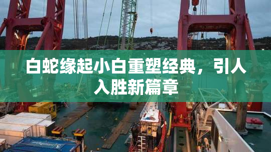 白蛇缘起小白重塑经典，引人入胜新篇章