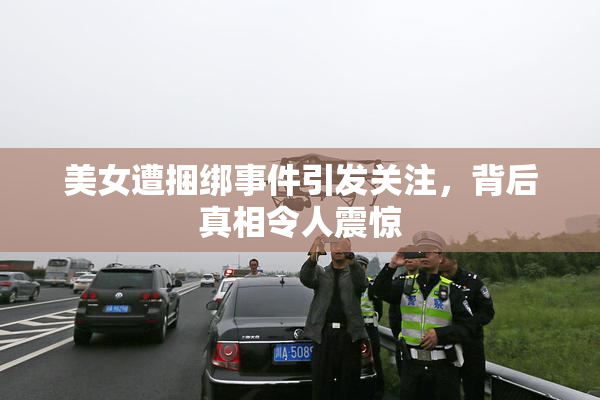 美女遭捆绑事件引发关注，背后真相令人震惊