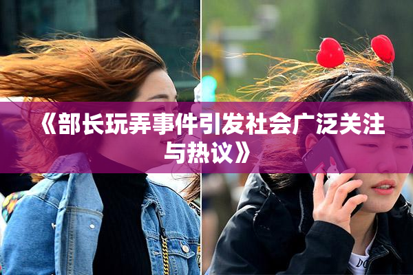 《部长玩弄事件引发社会广泛关注与热议》