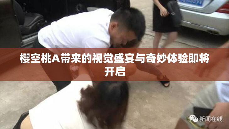 樱空桃A带来的视觉盛宴与奇妙体验即将开启