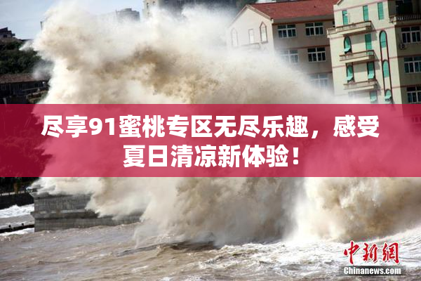 尽享91蜜桃专区无尽乐趣，感受夏日清凉新体验！