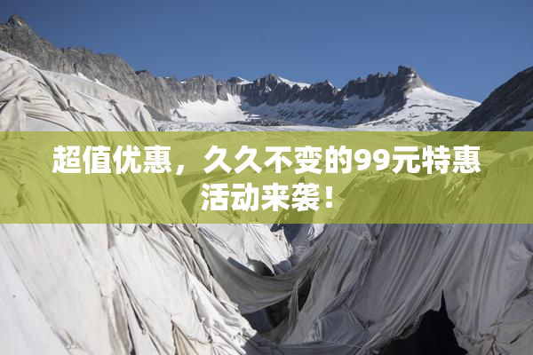 超值优惠，久久不变的99元特惠活动来袭！