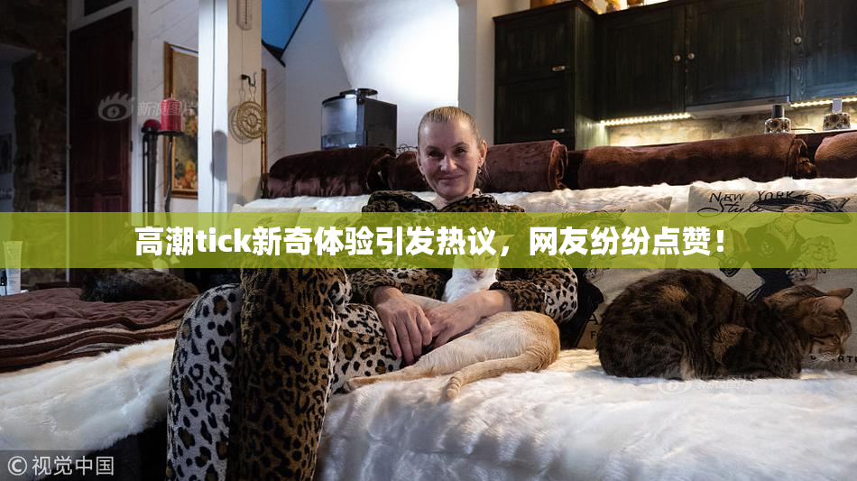 高潮tick新奇体验引发热议，网友纷纷点赞！