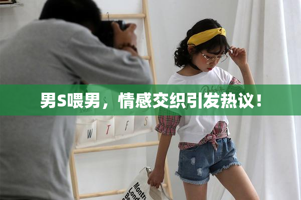 男S喂男，情感交织引发热议！