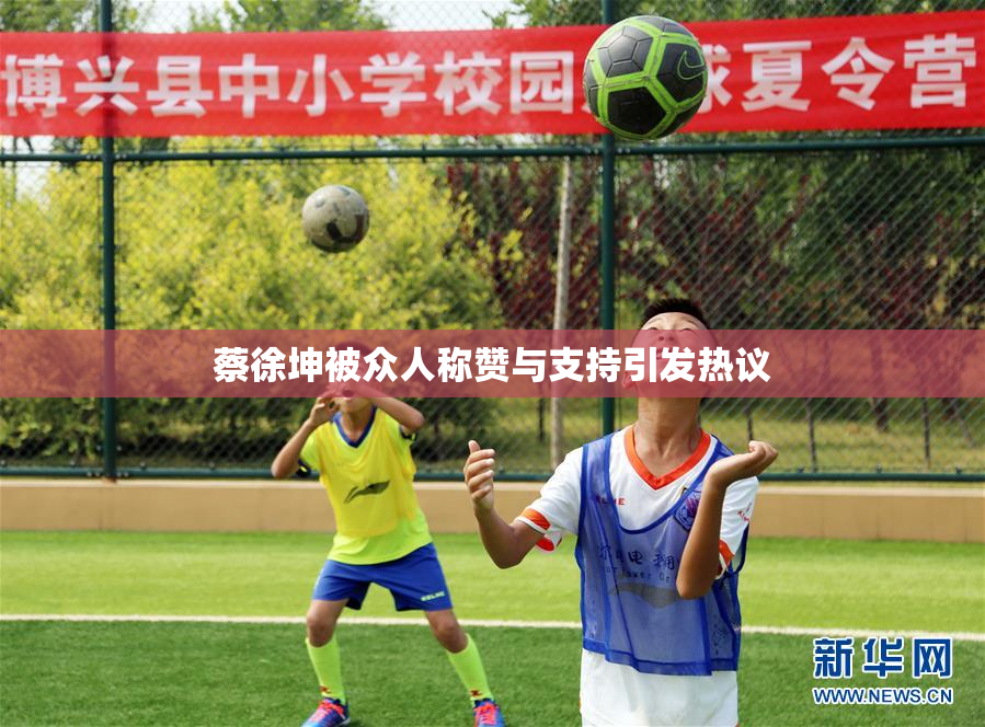蔡徐坤被众人称赞与支持引发热议
